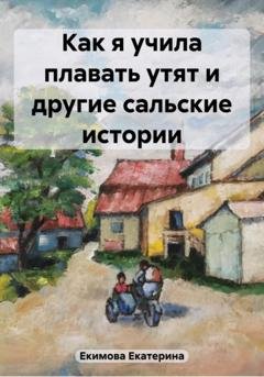 Обложка книги «Как я учила плавать утят и другие сальские истории» — Екатерина Екимова