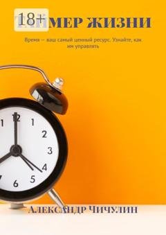 Обложка книги «Таймер жизни. Время – ваш самый ценный ресурс. Узнайте, как им управлять» — Александр Чичулин