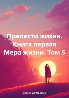 Обложка книги «Прелести жизни. Книга первая Мера жизни. Том 5» — Александр Черевков