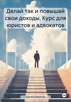 Обложка книги «Делай так и повышай свои доходы. Курс для юристов и адвокатов» — Сергей Васильевич Ковальчук