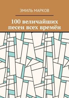 Обложка книги «100 величайших песен всех времён» — Эмиль Марков