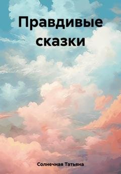 Обложка книги «Правдивые сказки» — Татьяна Солнечная