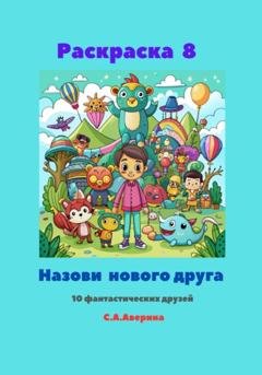 Обложка книги «Раскраска 8. Назови нового друга. 10 фантастических друзей» — Светлана Анатольевна Аверина