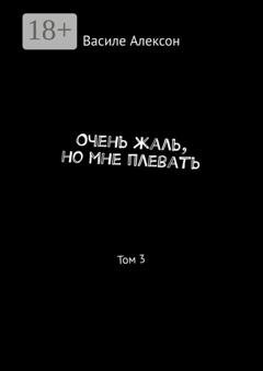 Обложка книги «Очень жаль, но мне плевать. Том 3» — Василе Алексон