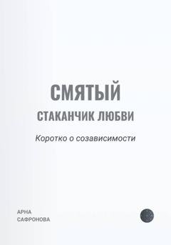 Обложка книги «Смятый стаканчик любви: коротко о созависимости» — Арна Сафронова