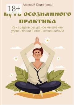 Обложка книги «Путь осознанного практика. Как создать ресурсное мышление, убрать блоки и стать независимым» — Алексей Онипченко