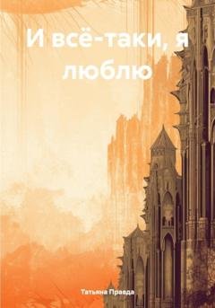 Обложка книги «И всё-таки, я люблю» — Татьяна Правда