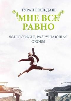 Обложка книги «Мне все равно. Философия разрушающая оковы» — Туран Гюльдаш