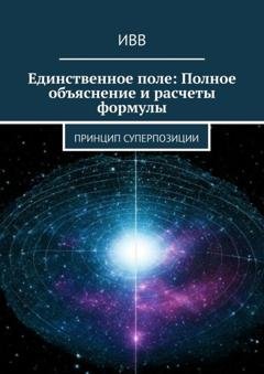 Обложка книги «Единственное поле: Полное объяснение и расчеты формулы. Принцип суперпозиции» — ИВВ