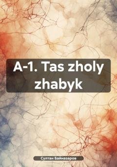 Обложка книги «A-1. Tas zholy zhabyk» — Султан Байназаров