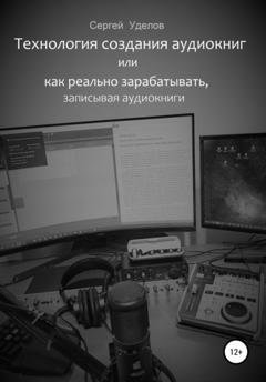 Обложка книги «Технология создания аудиокниг, или Как реально зарабатывать, записывая аудиокниги» — Сергей Владимирович Уделов