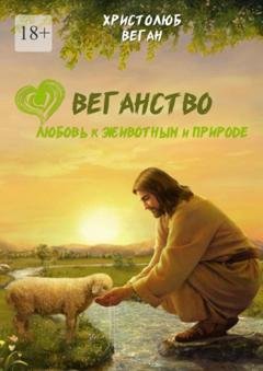 Обложка книги «Веганство. Любовь к животным и природе» — Христолюб Веган