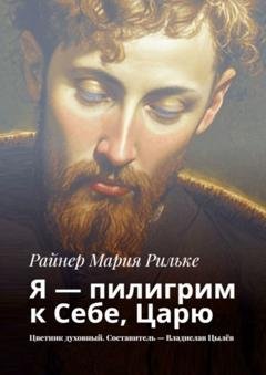 Обложка книги «Я – пилигрим к Себе, Царю. Цветник духовный. Составитель – Владислав Цылёв» — Райнер Мария Рильке