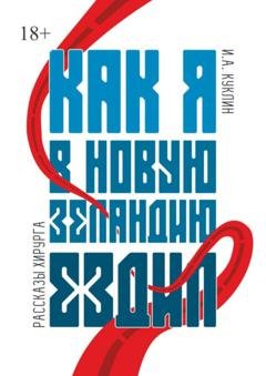 Обложка книги «Как я в Новую Зеландию ездил. Рассказы хирурга» — Игорь Александрович Куклин