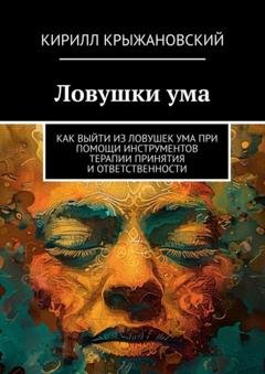 Обложка книги «Ловушки ума. Как выйти из ловушек ума при помощи инструментов терапии принятия и ответственности» — Кирилл Крыжановский
