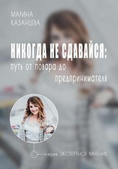 Обложка книги «Никогда не сдавайся: путь от повара до предпринимателя» — Марина Казанцева