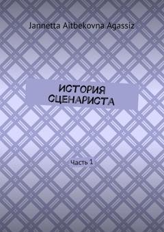 Обложка книги «История сценариста. Часть 1» — Jannetta Aitbekovna Agassiz