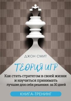 Обложка книги «Теория игр. Как стать стратегом в своей жизни и научиться принимать лучшие для себя решения за 30 дней. Книга-тренинг» — Джон Смит