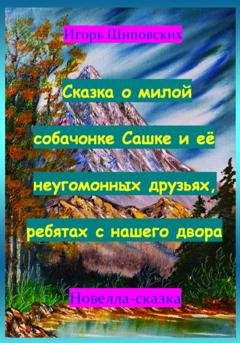 Обложка книги «Сказка о милой собачонке Сашке и её неугомонных друзьях, ребятах с нашего двора» — Игорь Дасиевич Шиповских