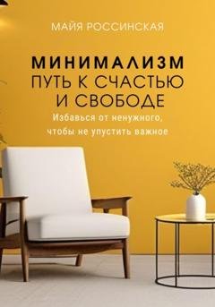 Обложка книги «Минимализм – путь к счастью и с свободе. Избавься от ненужного, чтобы не упустить важное» — Майя Россинская