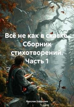 Обложка книги «Всё не как в сказке. Сборник стихотворений. Часть 1» — Ярослав Денисович Хайрулин