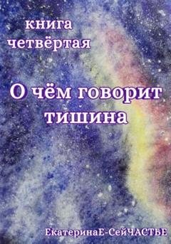 Обложка книги «О чём говорит тишина. Книга четвёртая» — ЕкатеринаЕ- СейЧАСТЬЕ