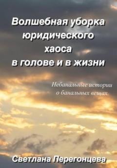 Обложка книги «Волшебная уборка юридического хаоса в голове и в жизни. Небанальные истории о банальных вещах» — Светлана Перегонцева