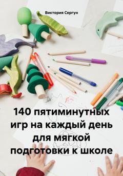 Обложка книги «140 пятиминутных игр на каждый день для мягкой подготовки к школе» — Виктория Сергун
