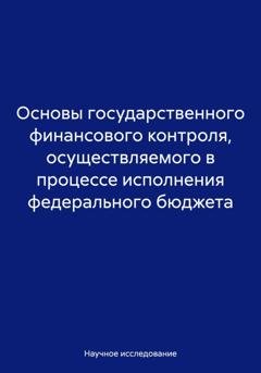Обложка книги «Основы государственного финансового контроля, осуществляемого в процессе исполнения федерального бюджета» — Научное исследование