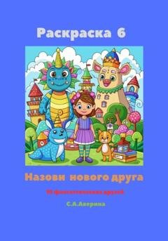 Обложка книги «Раскраска 6. Назови нового друга. 10 фантастических друзей» — Светлана Анатольевна Аверина