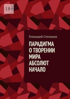 Обложка книги «Парадигма о творении мира. Абсолют. Начало» — Геннадий Степанов
