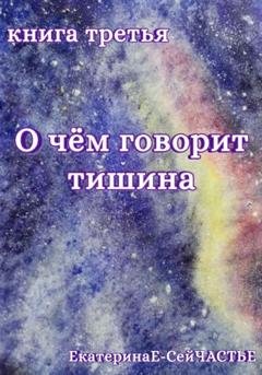 Обложка книги «О чём говорит тишина. Книга третья» — ЕкатеринаЕ- СейЧАСТЬЕ