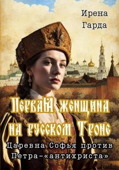 Обложка книги «Первая женщина на русском троне. Царевна Софья против Петра-«антихриста»» — Ирена Гарда