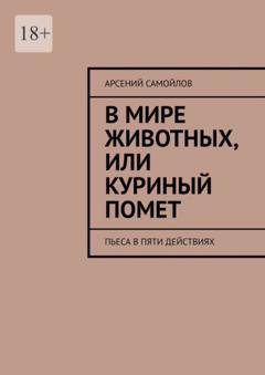 Обложка книги «В мире животных, или куриный помет. Пьеса в пяти действиях» — Арсений Самойлов