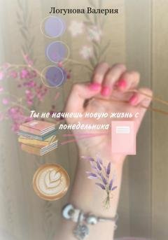 Обложка книги «Ты не начнешь новую жизнь с понедельника» — Валерия Михайловна Логунова