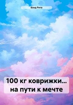 Обложка книги «100 кг коврижки… на пути к мечте» — Рита Бонд