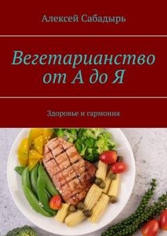 Обложка книги «Вегетарианство от А до Я. Здоровье и гармония» — Алексей Сабадырь