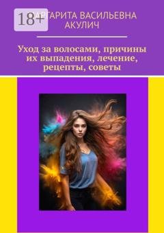 Обложка книги «Уход за волосами, причины их выпадения, лечение, рецепты, советы» — Маргарита Васильевна Акулич