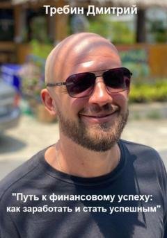 Обложка книги «Путь к финансовому успеху: как заработать и стать успешным» — Дмитрий Требин