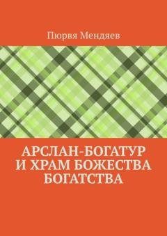 Обложка книги «Арслан-богатур и храм божества богатства» — Пюрвя Мендяев
