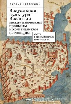 Обложка книги «Визуальная культура Византии между языческим прошлым и христианским настоящим. Статуи в Константинополе IV–XIII веков н. э.» — Парома Чаттерджи