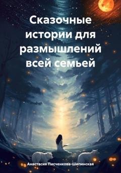 Обложка книги «Сказочные истории для размышлений всей семьей» — Анастасия Александровна Писченкова-Шипинская