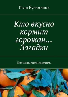 Обложка книги «Кто вкусно кормит горожан… Загадки. Полезное чтение детям.» — Иван Кузьминов