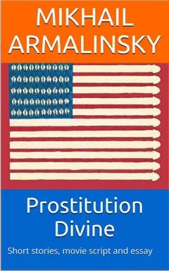 Обложка книги «Prostitution Divine. Short stories, movie script and essay» — Михаил Армалинский