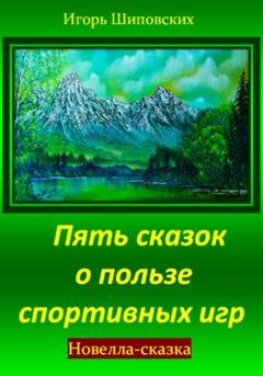 Обложка книги «Пять сказок о пользе спортивных игр» — Игорь Дасиевич Шиповских