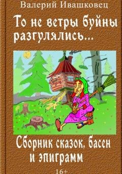 Обложка книги «То не ветры буйны разгулялись… Сборник сказок, басен и эпиграмм» — Валерий Ивашковец
