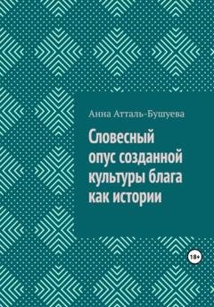 Обложка книги «Словесный опус созданной культуры блага как истории» — Анна Атталь-Бушуева