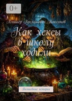 Обложка книги «Как хексы в школу ходили. Волшебные истории» — Алишер Арсланович Таксанов