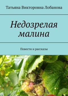 Обложка книги «Недозрелая малина. Повести и рассказы» — Татьяна Викторовна Лобанова