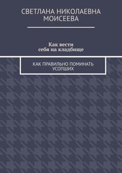 Обложка книги «Как вести себя на кладбище. Как правильно поминать усопших» — Светлана Николаевна Моисеева